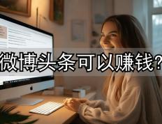 想靠微博头条赚钱？真实案例告诉你如何从零实现收益